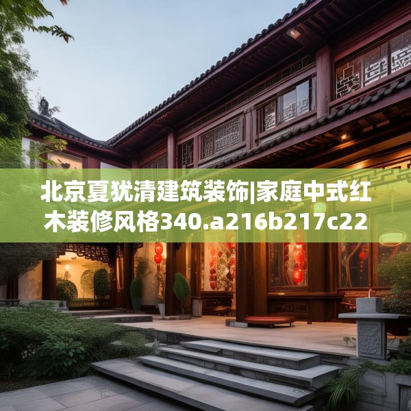 北京夏犹清建筑装饰|家庭中式红木装修风格340.a216b217c220fgy.227dewqe