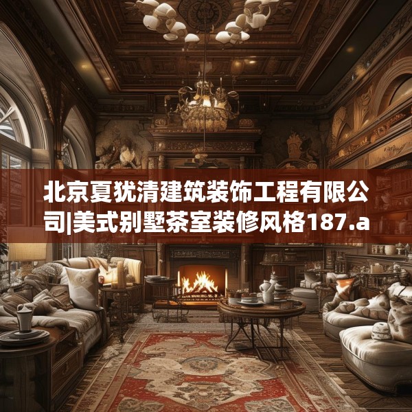 北京夏犹清建筑装饰工程有限公司|美式别墅茶室装修风格187.a63b64c67fgy.74fdsfds