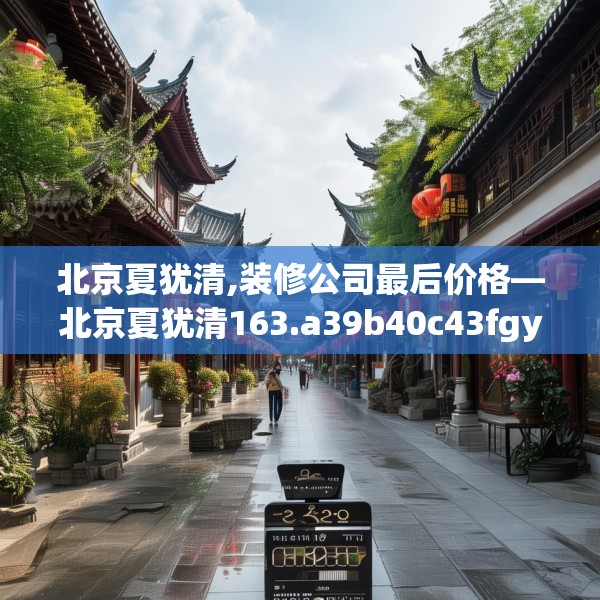 北京夏犹清,装修公司最后价格—北京夏犹清163.a39b40c43fgy.50jhhj