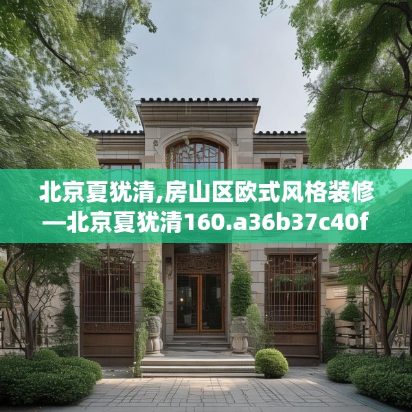 北京夏犹清,房山区欧式风格装修—北京夏犹清160.a36b37c40fgy.47dewqe