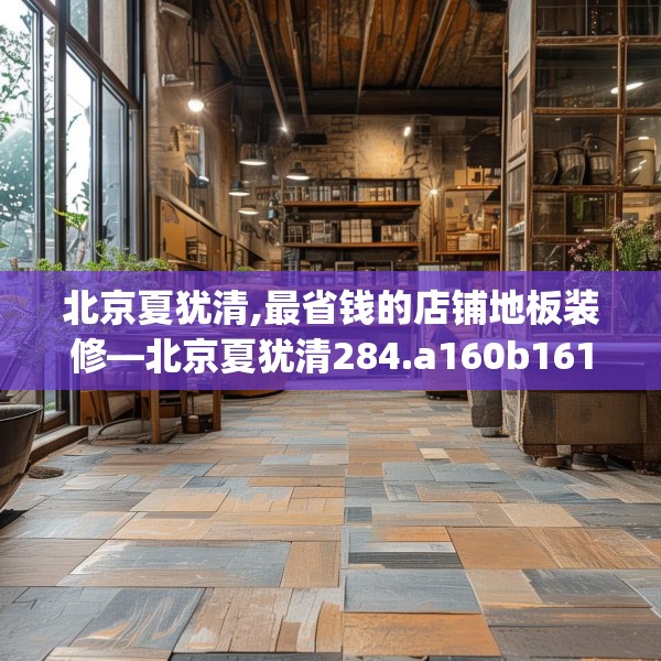 北京夏犹清,最省钱的店铺地板装修—北京夏犹清284.a160b161c164fgy.171xczxv