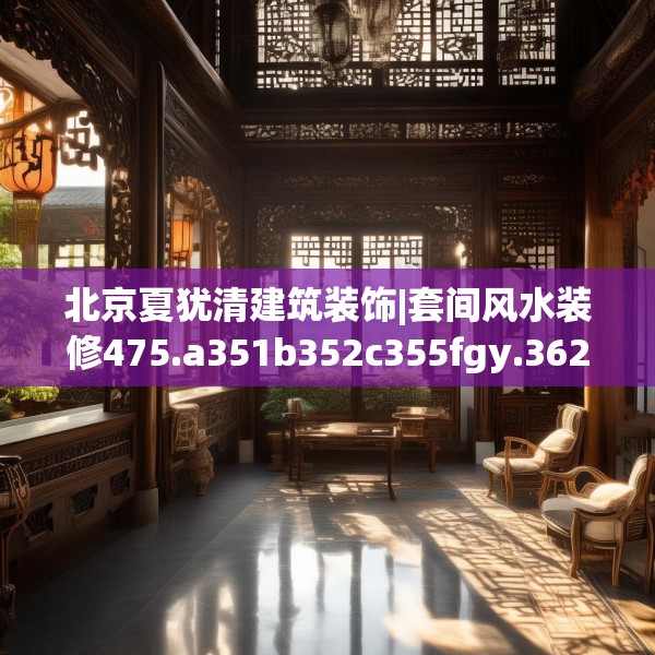 北京夏犹清建筑装饰|套间风水装修475.a351b352c355fgy.362fdsfds