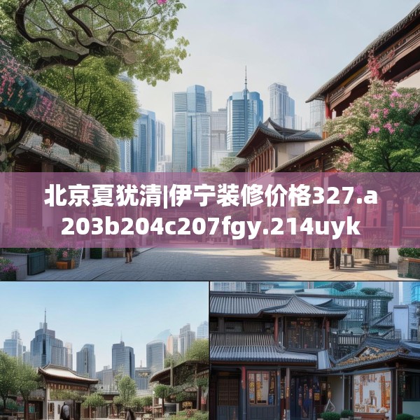北京夏犹清|伊宁装修价格327.a203b204c207fgy.214uyk