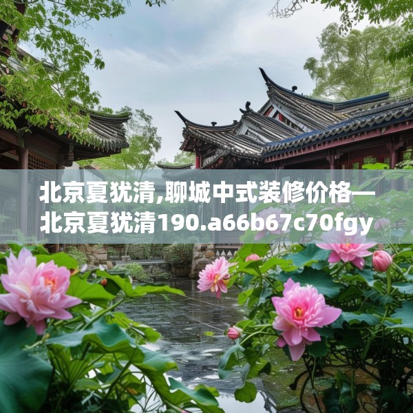 北京夏犹清,聊城中式装修价格—北京夏犹清190.a66b67c70fgy.77sdA