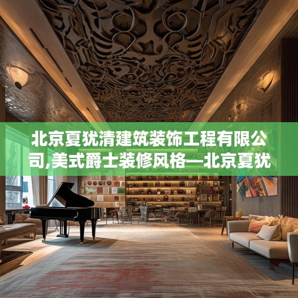 北京夏犹清建筑装饰工程有限公司,美式爵士装修风格—北京夏犹清建筑装饰工程有限公司313.a189b190c193fgy.200fdsfds