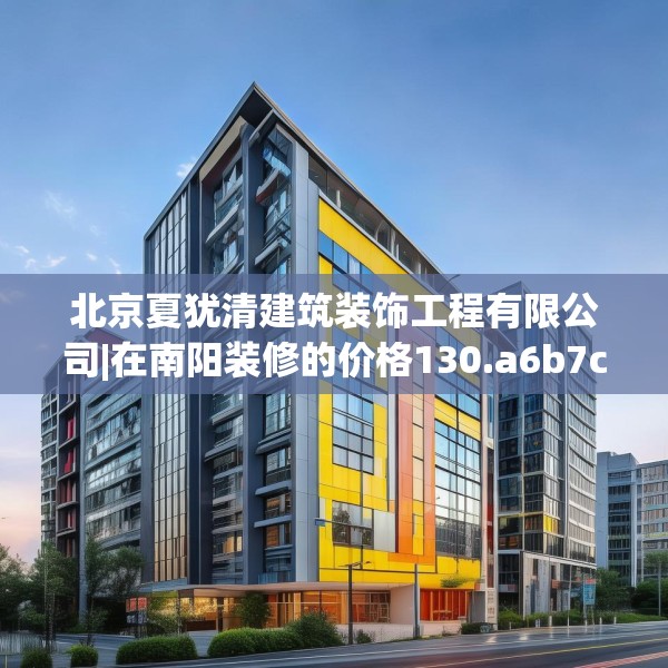 北京夏犹清建筑装饰工程有限公司|在南阳装修的价格130.a6b7c10fgy.17htyj