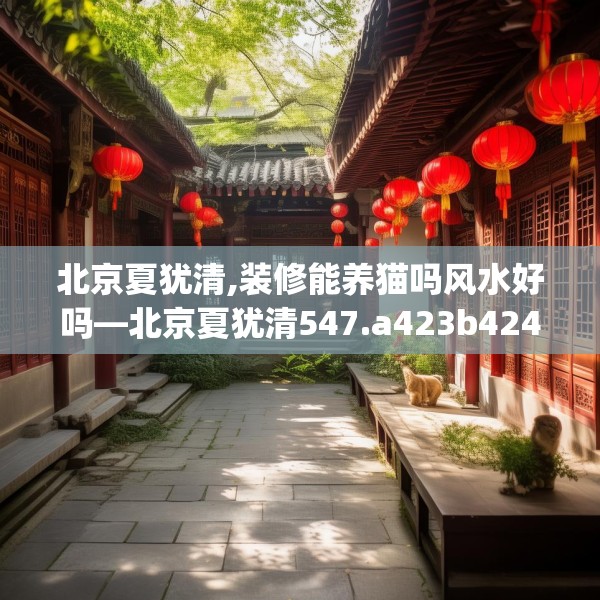 北京夏犹清,装修能养猫吗风水好吗—北京夏犹清547.a423b424c427fgy.434fdsfds