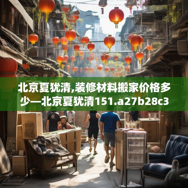 北京夏犹清,装修材料搬家价格多少—北京夏犹清151.a27b28c31fgy.38fdsfds