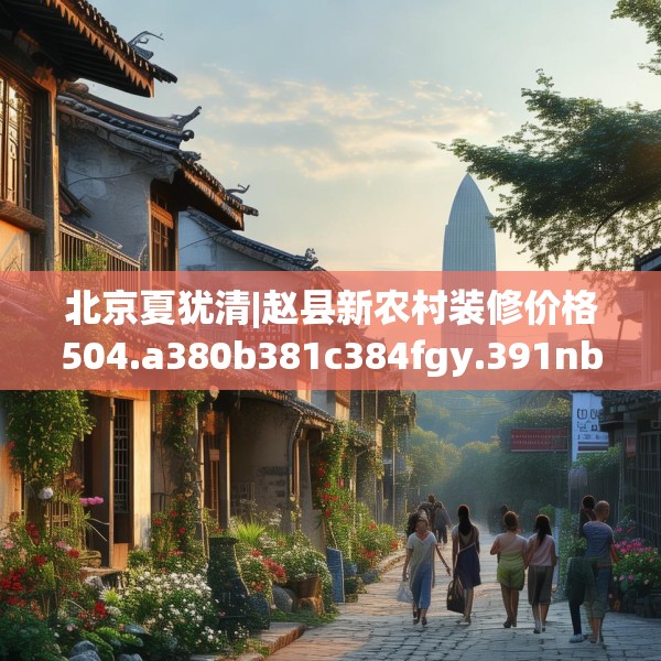 北京夏犹清|赵县新农村装修价格504.a380b381c384fgy.391nbn