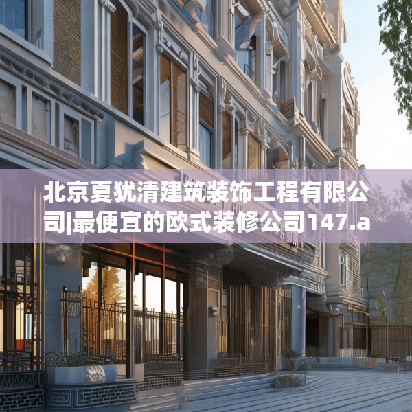 北京夏犹清建筑装饰工程有限公司|最便宜的欧式装修公司147.a23b24c27fgy.34uyk