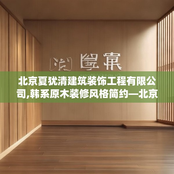 北京夏犹清建筑装饰工程有限公司,韩系原木装修风格简约—北京夏犹清建筑装饰工程有限公司604.a480b481c484fgy.491sdA