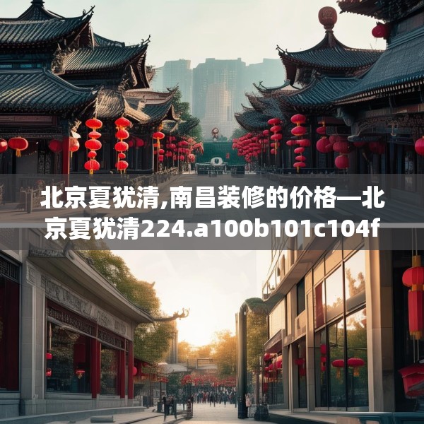 北京夏犹清,南昌装修的价格—北京夏犹清224.a100b101c104fgy.111wew