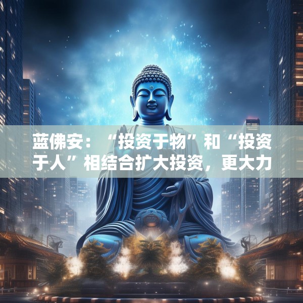 蓝佛安：“投资于物”和“投资于人”相结合扩大投资，更大力度支持“两重”“两新”