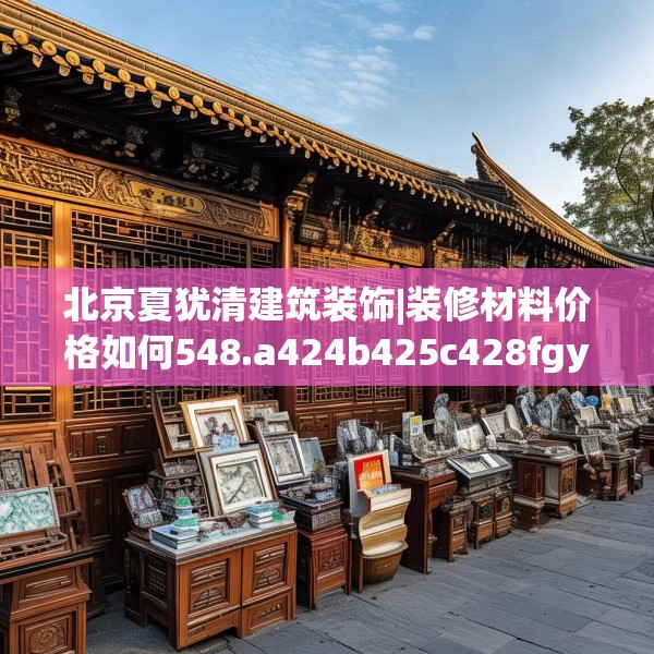 北京夏犹清建筑装饰|装修材料价格如何548.a424b425c428fgy.435wew