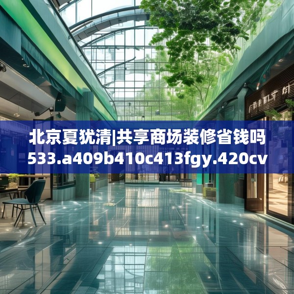北京夏犹清|共享商场装修省钱吗533.a409b410c413fgy.420cvcx