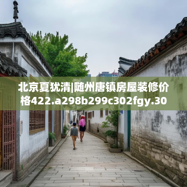 北京夏犹清|随州唐镇房屋装修价格422.a298b299c302fgy.309wew