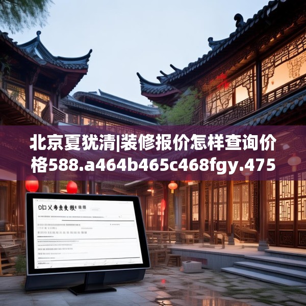 北京夏犹清|装修报价怎样查询价格588.a464b465c468fgy.475lkjl