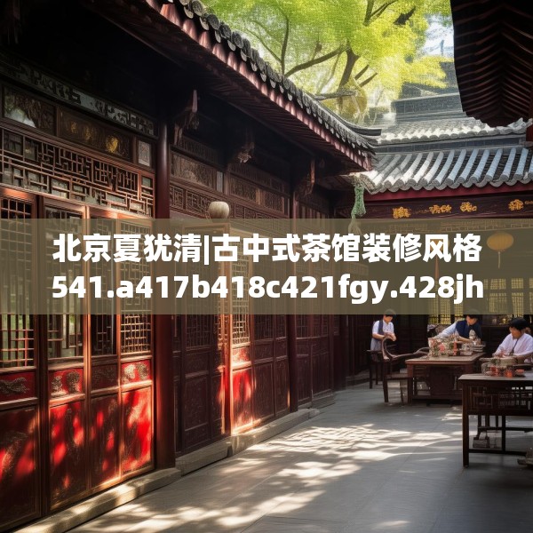 北京夏犹清|古中式茶馆装修风格541.a417b418c421fgy.428jhhj