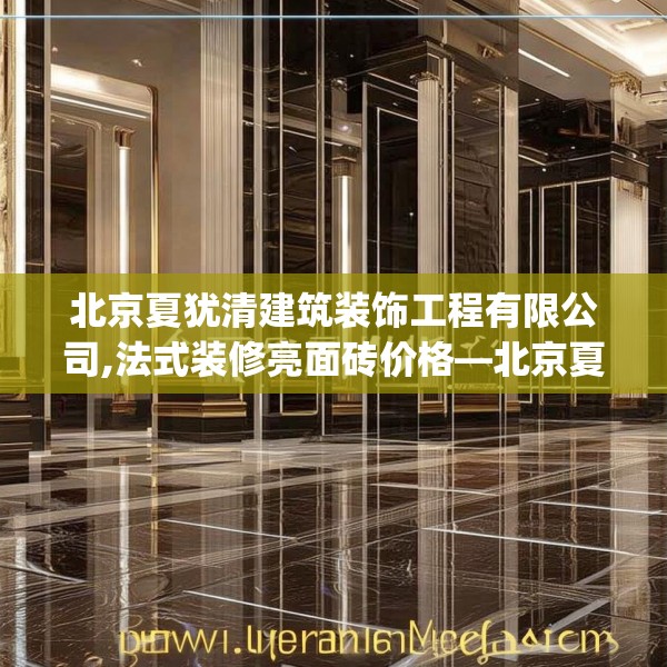 北京夏犹清建筑装饰工程有限公司,法式装修亮面砖价格—北京夏犹清建筑装饰工程有限公司479.a355b356c359fgy.366cvcx