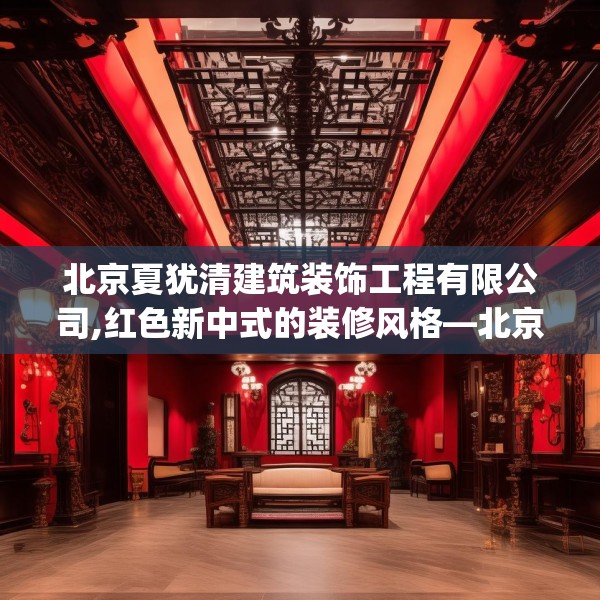 北京夏犹清建筑装饰工程有限公司,红色新中式的装修风格—北京夏犹清建筑装饰工程有限公司526.a402b403c406fgy.413htyj
