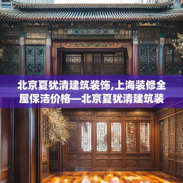 北京夏犹清建筑装饰,上海装修全屋保洁价格—北京夏犹清建筑装饰508.a384b385c388fgy.395htyj
