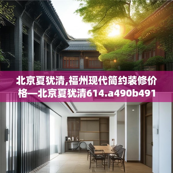 北京夏犹清,福州现代简约装修价格—北京夏犹清614.a490b491c494fgy.50176657
