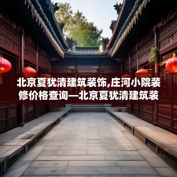 北京夏犹清建筑装饰,庄河小院装修价格查询—北京夏犹清建筑装饰408.a284b285c288fgy.295lkjl