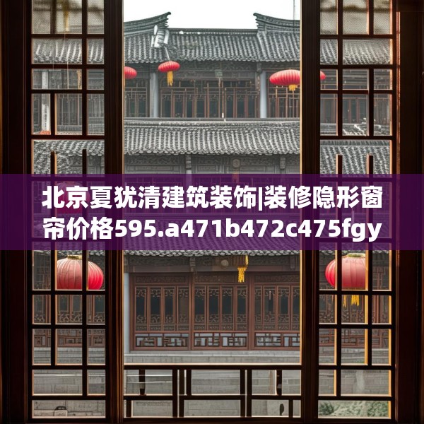 北京夏犹清建筑装饰|装修隐形窗帘价格595.a471b472c475fgy.482jhhj