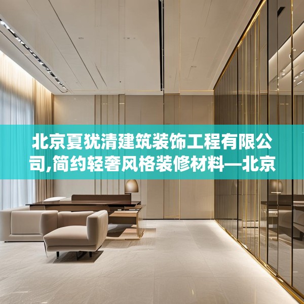 北京夏犹清建筑装饰工程有限公司,简约轻奢风格装修材料—北京夏犹清建筑装饰工程有限公司271.a147b148c151fgy.158jhhj