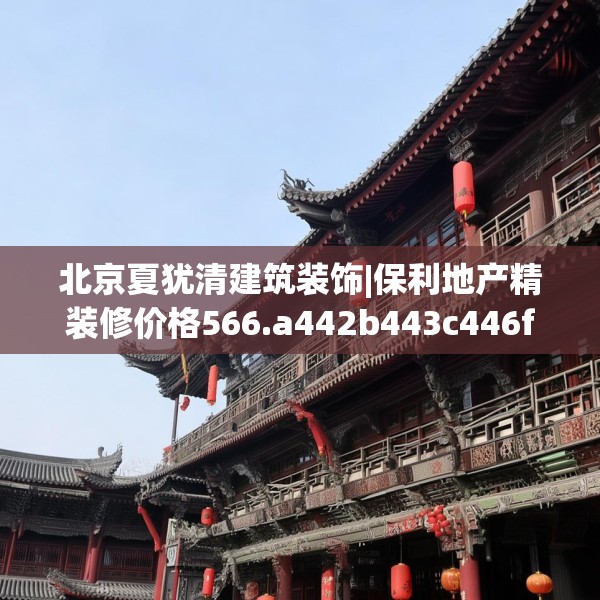北京夏犹清建筑装饰|保利地产精装修价格566.a442b443c446fgy.453wew