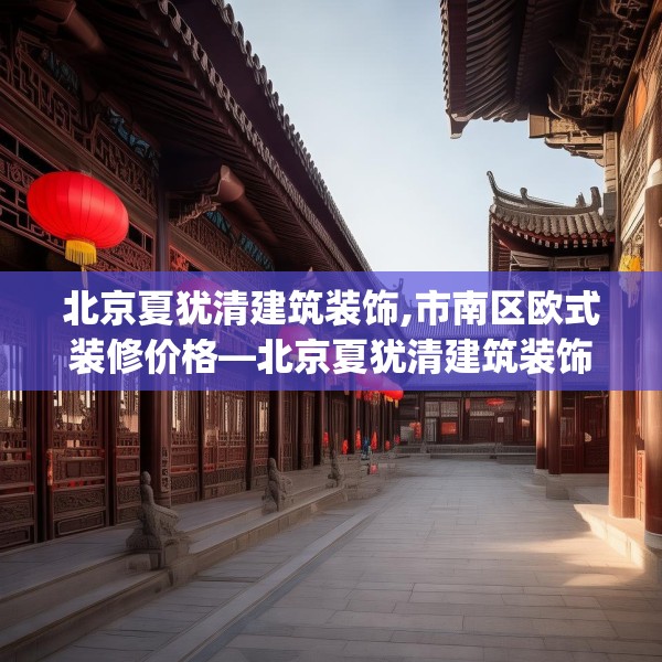 北京夏犹清建筑装饰,市南区欧式装修价格—北京夏犹清建筑装饰509.a385b386c389fgy.396fds