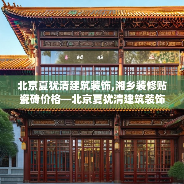北京夏犹清建筑装饰,湘乡装修贴瓷砖价格—北京夏犹清建筑装饰200.a76b77c80fgy.8776680