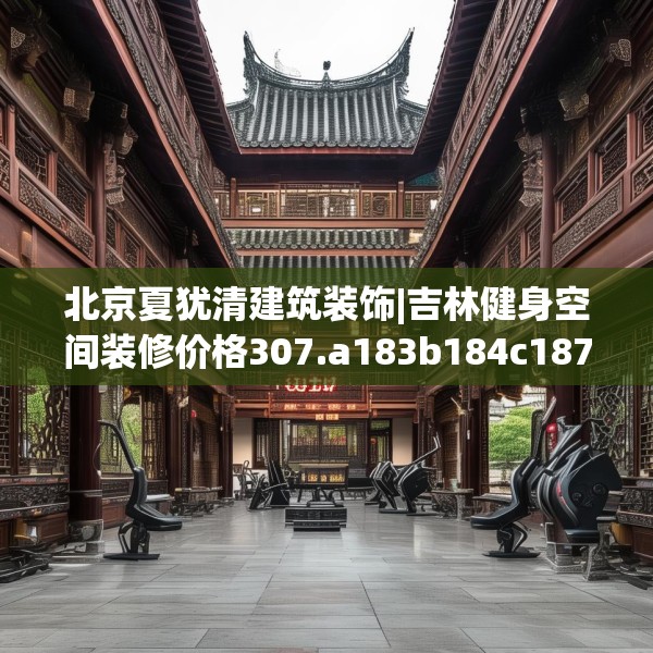 北京夏犹清建筑装饰|吉林健身空间装修价格307.a183b184c187fgy.194jhhj