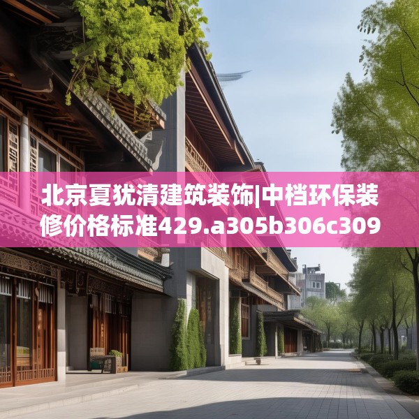 北京夏犹清建筑装饰|中档环保装修价格标准429.a305b306c309fgy.316fhsg