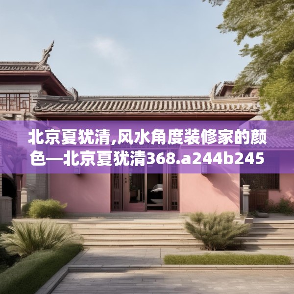 北京夏犹清,风水角度装修家的颜色—北京夏犹清368.a244b245c248fgy.255wew