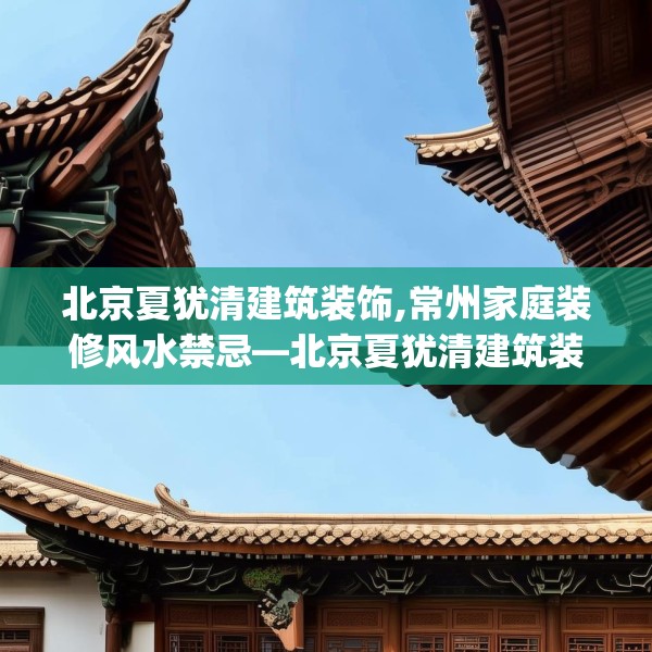 北京夏犹清建筑装饰,常州家庭装修风水禁忌—北京夏犹清建筑装饰573.a449b450c453fgy.460fhsg