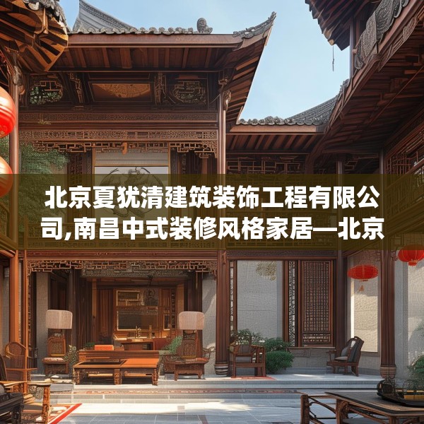 北京夏犹清建筑装饰工程有限公司,南昌中式装修风格家居—北京夏犹清建筑装饰工程有限公司481.a357b358c361fgy.368poiy