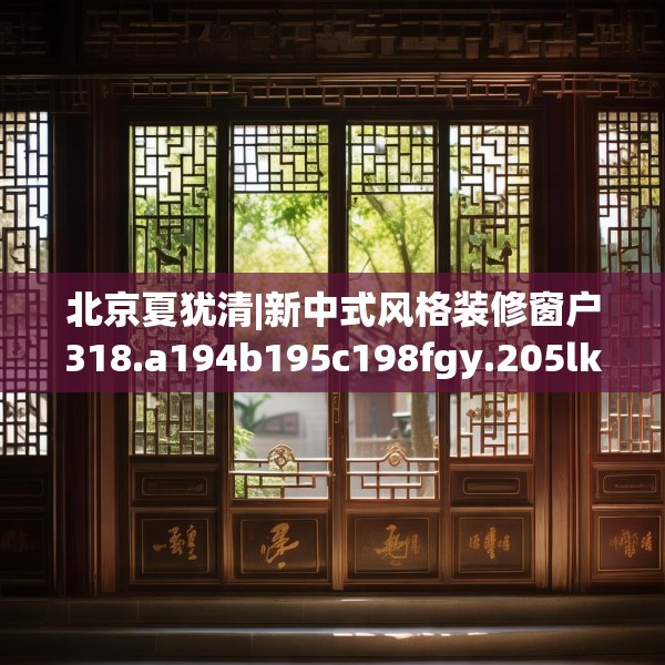 北京夏犹清|新中式风格装修窗户318.a194b195c198fgy.205lkjl