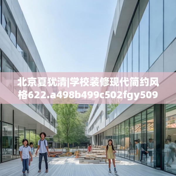 北京夏犹清|学校装修现代简约风格622.a498b499c502fgy509