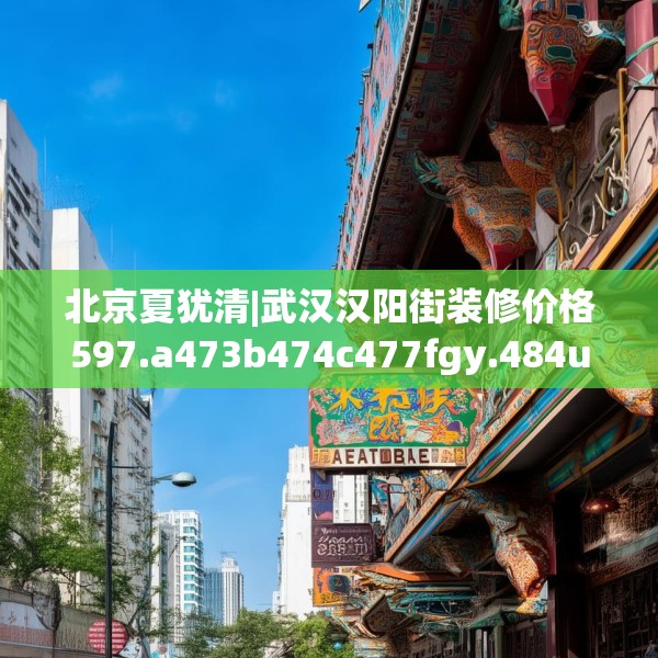 北京夏犹清|武汉汉阳街装修价格597.a473b474c477fgy.484uyk