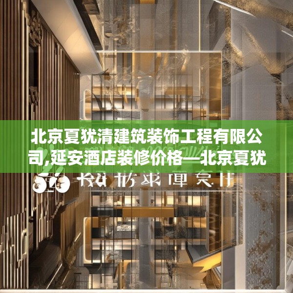 北京夏犹清建筑装饰工程有限公司,延安酒店装修价格—北京夏犹清建筑装饰工程有限公司331.a207b208c211fgy.218fdsfds