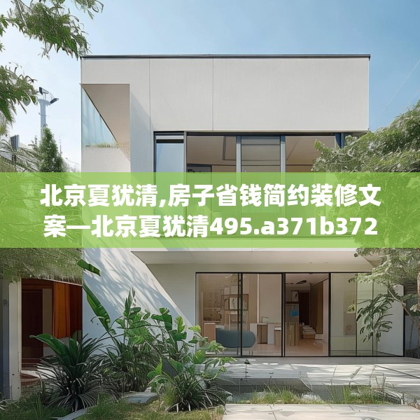 北京夏犹清,房子省钱简约装修文案—北京夏犹清495.a371b372c375fgy.382fghfd