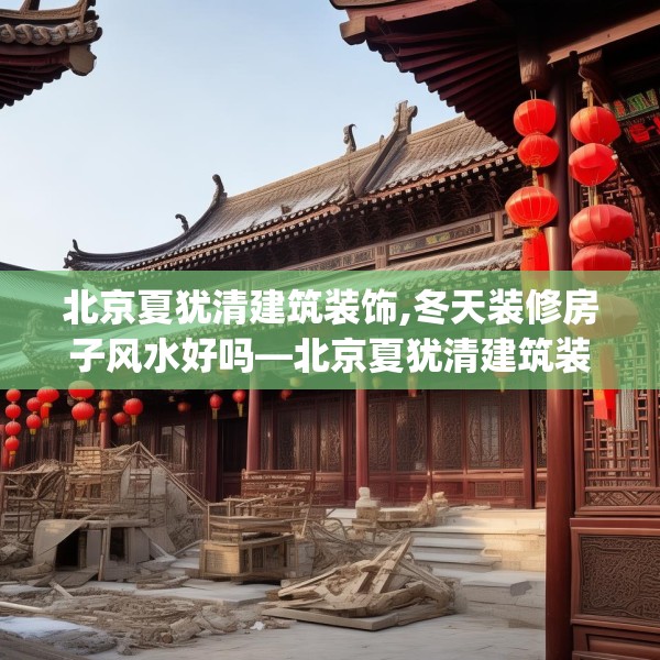 北京夏犹清建筑装饰,冬天装修房子风水好吗—北京夏犹清建筑装饰304.a180b181c184fgy.191dewqe