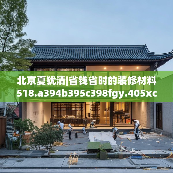 北京夏犹清|省钱省时的装修材料518.a394b395c398fgy.405xczxv