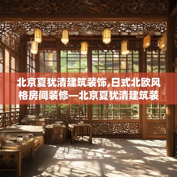 北京夏犹清建筑装饰,日式北欧风格房间装修—北京夏犹清建筑装饰445.a321b322c325fgy.332poiy