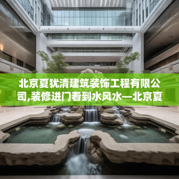 北京夏犹清建筑装饰工程有限公司,装修进门看到水风水—北京夏犹清建筑装饰工程有限公司376.a252b253c256fgy.263dewqe