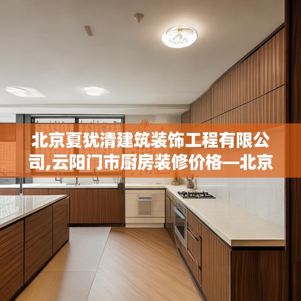 北京夏犹清建筑装饰工程有限公司,云阳门市厨房装修价格—北京夏犹清建筑装饰工程有限公司294.a170b171c174fgy.181dsfds