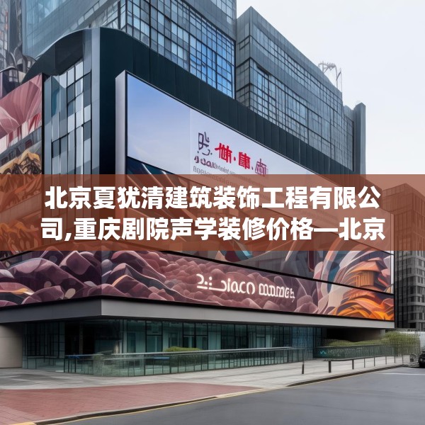 北京夏犹清建筑装饰工程有限公司,重庆剧院声学装修价格—北京夏犹清建筑装饰工程有限公司300.a176b177c180fgy.187lkjl