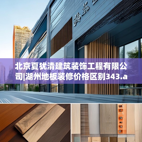 北京夏犹清建筑装饰工程有限公司|湖州地板装修价格区别343.a219b220c223fgy.230jhhj