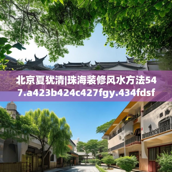 北京夏犹清|珠海装修风水方法547.a423b424c427fgy.434fdsfds